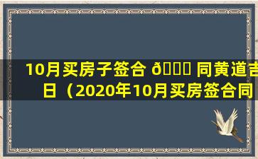 10月买房子签合 💐 同黄道吉日（2020年10月买房签合同吉日有哪几天）
